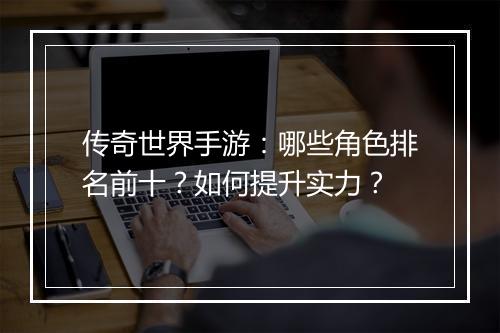 传奇世界手游：哪些角色排名前十？如何提升实力？