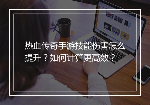 热血传奇手游技能伤害怎么提升？如何计算更高效？
