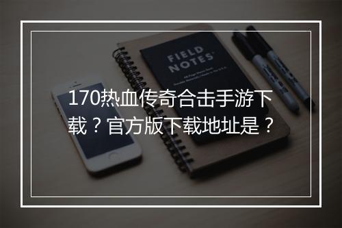 170热血传奇合击手游下载？官方版下载地址是？