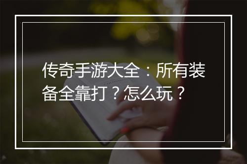 传奇手游大全：所有装备全靠打？怎么玩？