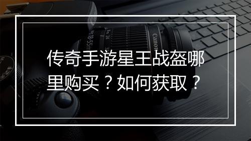 传奇手游星王战盔哪里购买？如何获取？