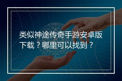 类似神途传奇手游安卓版下载？哪里可以找到？