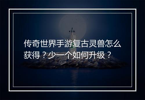 传奇世界手游复古灵兽怎么获得？少一个如何升级？