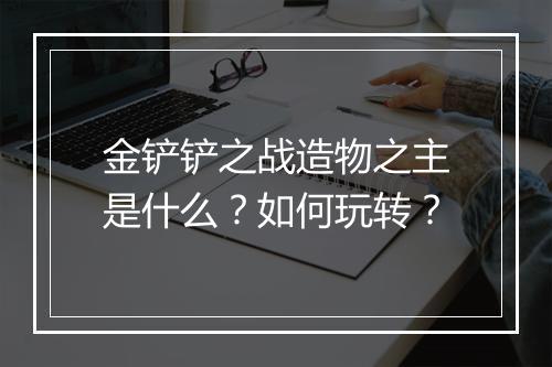 金铲铲之战造物之主是什么？如何玩转？