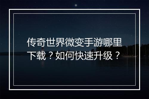 传奇世界微变手游哪里下载？如何快速升级？