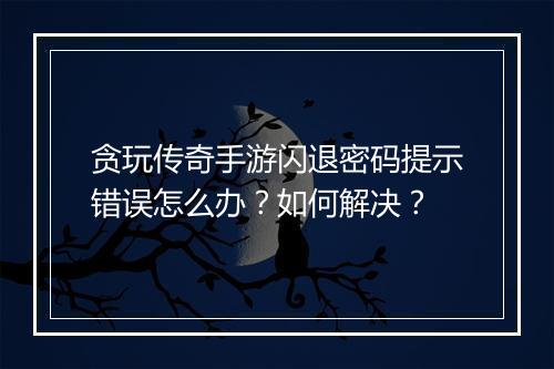 贪玩传奇手游闪退密码提示错误怎么办？如何解决？