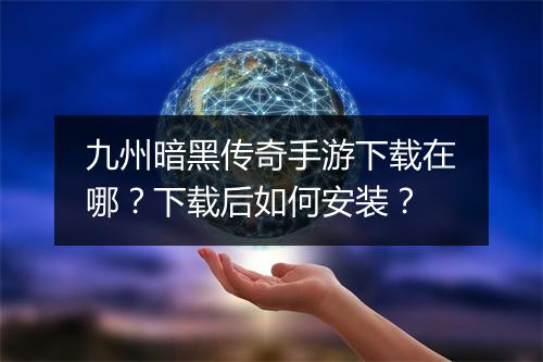 九州暗黑传奇手游下载在哪？下载后如何安装？