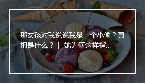 那女孩对我说说我是一个小偷？真相是什么？｜ 她为何这样指责我？