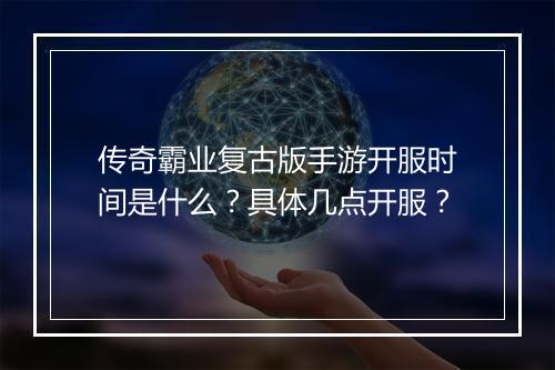 传奇霸业复古版手游开服时间是什么？具体几点开服？