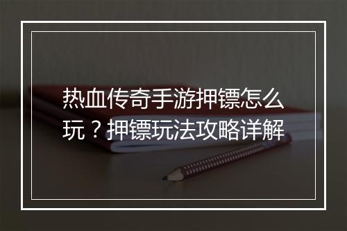 热血传奇手游押镖怎么玩？押镖玩法攻略详解