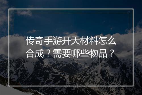传奇手游开天材料怎么合成？需要哪些物品？