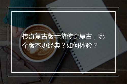 传奇复古版手游传奇复古，哪个版本更经典？如何体验？