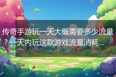 传奇手游玩一天大概需要多少流量？一天内玩这款游戏流量消耗大吗？