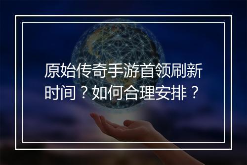 原始传奇手游首领刷新时间？如何合理安排？