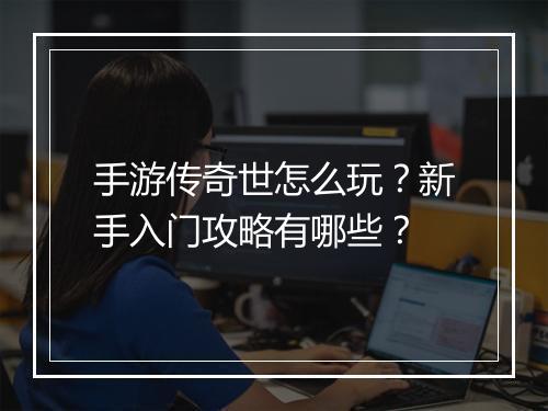 手游传奇世怎么玩？新手入门攻略有哪些？
