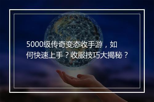 5000级传奇变态收手游，如何快速上手？收服技巧大揭秘？