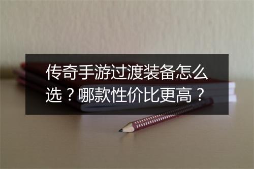 传奇手游过渡装备怎么选？哪款性价比更高？