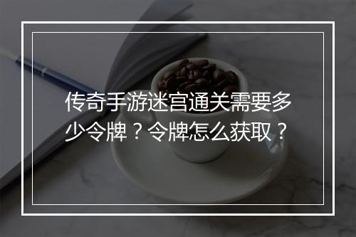 传奇手游迷宫通关需要多少令牌？令牌怎么获取？