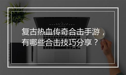 复古热血传奇合击手游，有哪些合击技巧分享？
