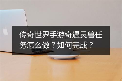 传奇世界手游奇遇灵兽任务怎么做？如何完成？
