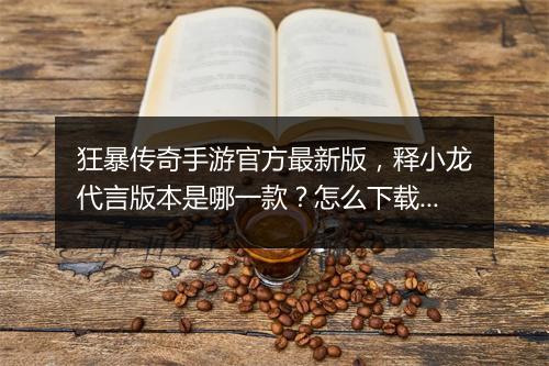 狂暴传奇手游官方最新版，释小龙代言版本是哪一款？怎么下载？