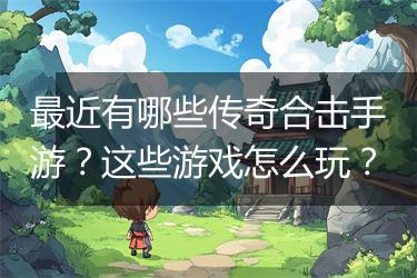 最近有哪些传奇合击手游？这些游戏怎么玩？