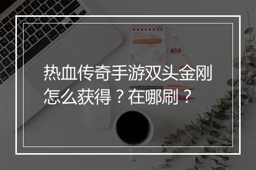 热血传奇手游双头金刚怎么获得？在哪刷？