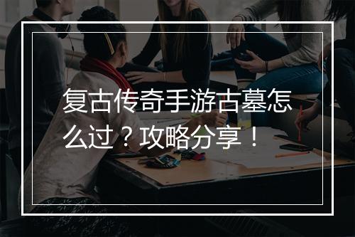 复古传奇手游古墓怎么过？攻略分享！