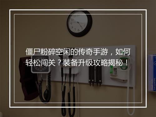 僵尸粉碎空闲的传奇手游，如何轻松闯关？装备升级攻略揭秘！
