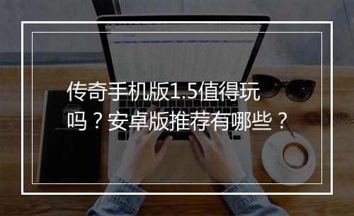 传奇手机版1.5值得玩吗？安卓版推荐有哪些？
