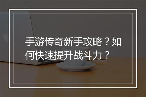 手游传奇新手攻略？如何快速提升战斗力？