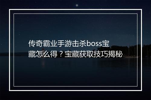 传奇霸业手游击杀boss宝藏怎么得？宝藏获取技巧揭秘
