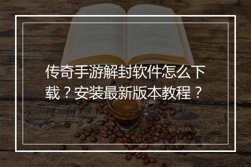 传奇手游解封软件怎么下载？安装最新版本教程？