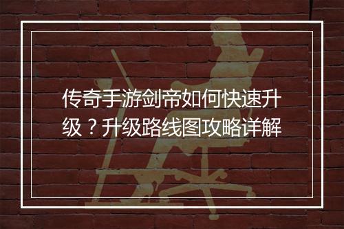 传奇手游剑帝如何快速升级？升级路线图攻略详解