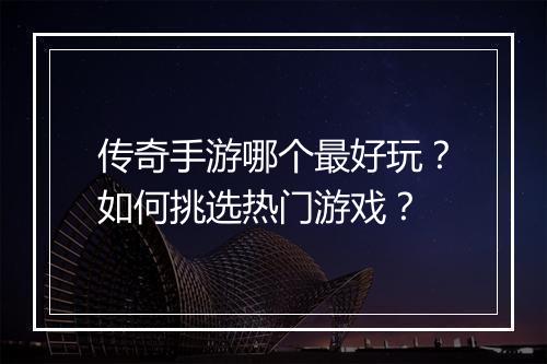 传奇手游哪个最好玩？如何挑选热门游戏？