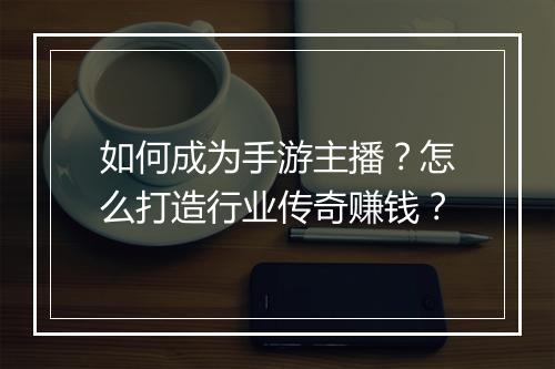 如何成为手游主播？怎么打造行业传奇赚钱？