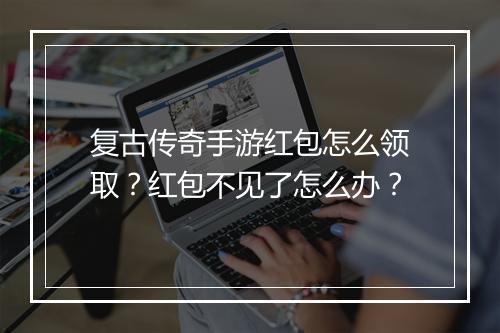 复古传奇手游红包怎么领取？红包不见了怎么办？