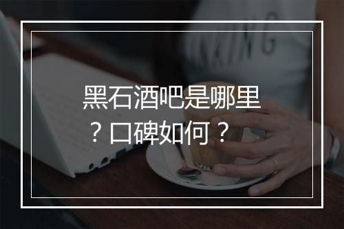 黑石酒吧是哪里？口碑如何？