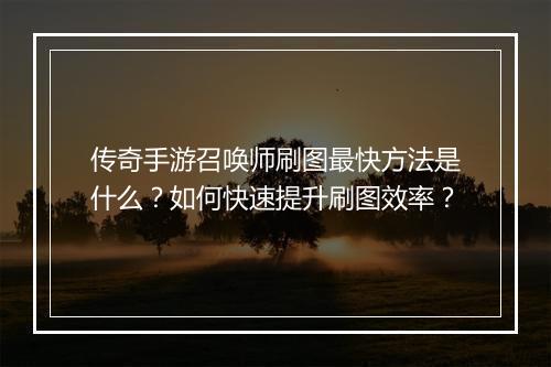 传奇手游召唤师刷图最快方法是什么？如何快速提升刷图效率？