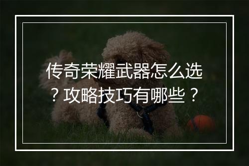传奇荣耀武器怎么选？攻略技巧有哪些？
