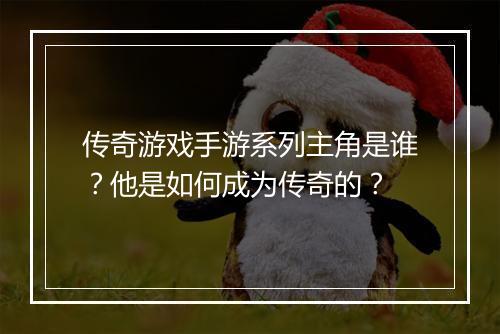 传奇游戏手游系列主角是谁？他是如何成为传奇的？