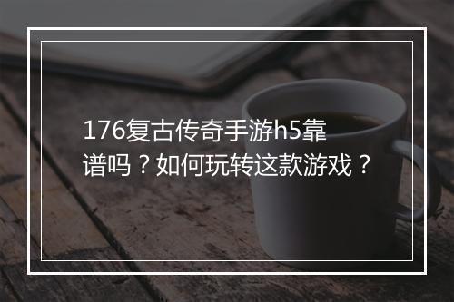 176复古传奇手游h5靠谱吗？如何玩转这款游戏？