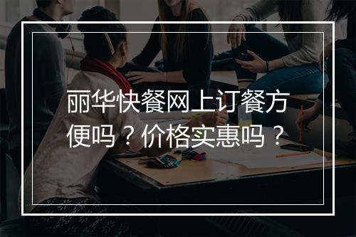 丽华快餐网上订餐方便吗？价格实惠吗？
