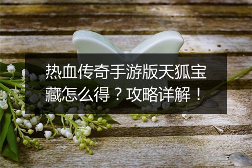 热血传奇手游版天狐宝藏怎么得？攻略详解！