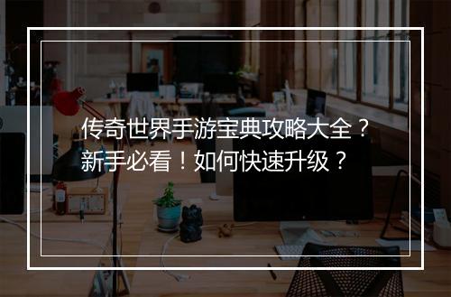 传奇世界手游宝典攻略大全？新手必看！如何快速升级？