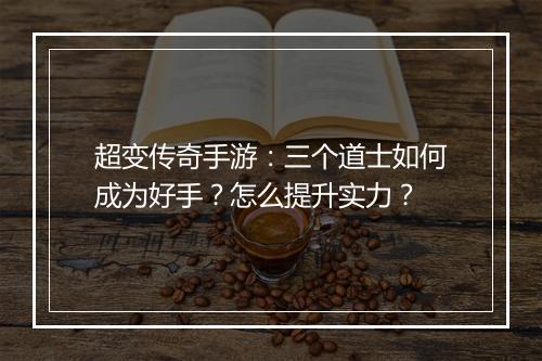 超变传奇手游：三个道士如何成为好手？怎么提升实力？