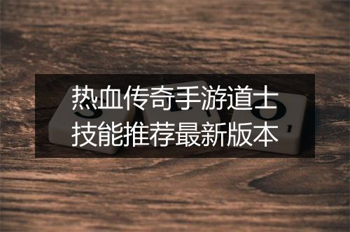 热血传奇手游道士技能推荐最新版本