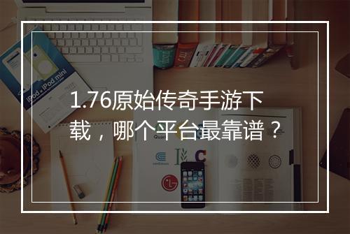 1.76原始传奇手游下载，哪个平台最靠谱？