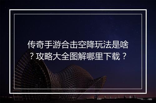 传奇手游合击空降玩法是啥？攻略大全图解哪里下载？