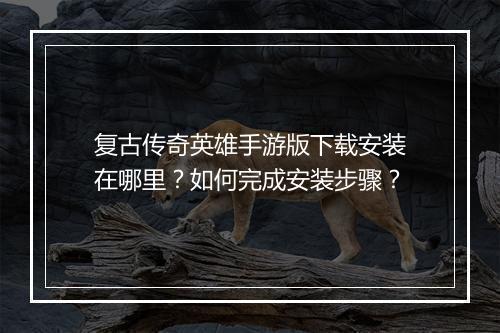 复古传奇英雄手游版下载安装在哪里？如何完成安装步骤？